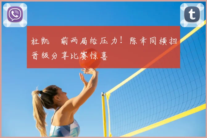 杜凯琹前两局给压力！陈幸同横扫晋级分享比赛惊喜