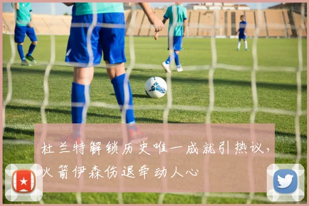 杜兰特解锁历史唯一成就引热议，火箭伊森伤退牵动人心