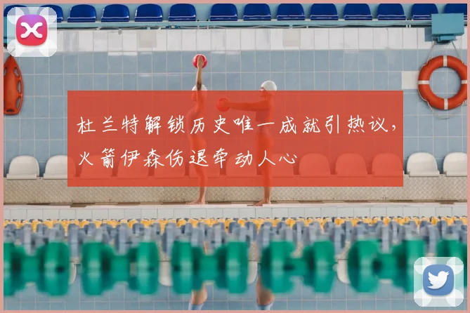 杜兰特解锁历史唯一成就引热议，火箭伊森伤退牵动人心