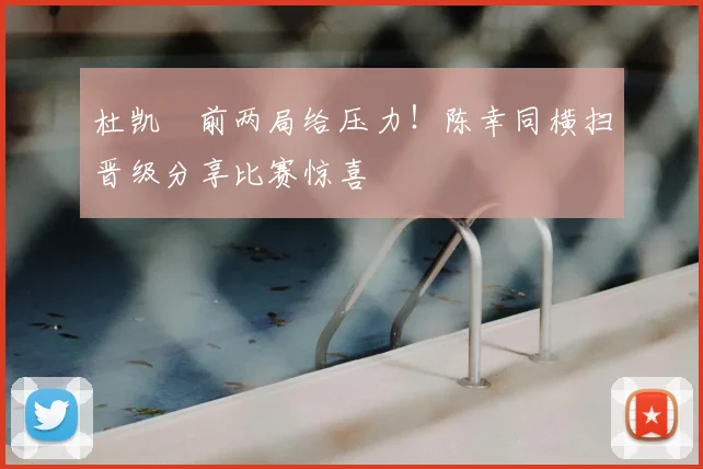 杜凯琹前两局给压力！陈幸同横扫晋级分享比赛惊喜